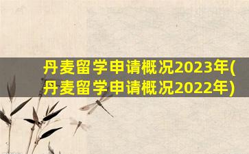 丹麦留学申请概况2023年(丹麦留学申请概况2022年)