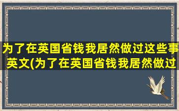 为了在英国省钱我居然做过这些事英文(为了在英国省钱我居然做过这些事情)