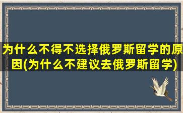 为什么不得不选择俄罗斯留学的原因(为什么不建议去俄罗斯留学)