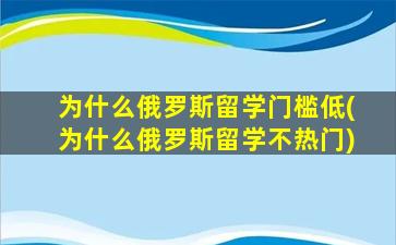 为什么俄罗斯留学门槛低(为什么俄罗斯留学不热门)