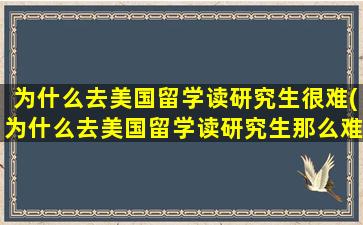 为什么去美国留学读研究生很难(为什么去美国留学读研究生那么难)