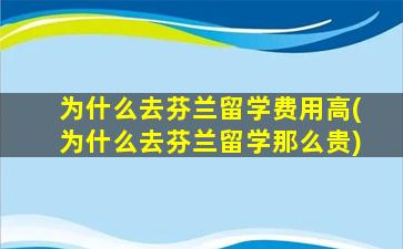 为什么去芬兰留学费用高(为什么去芬兰留学那么贵)