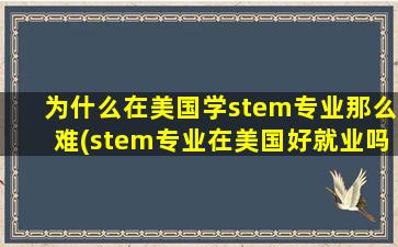 为什么在美国学stem专业那么难(stem专业在美国好就业吗)