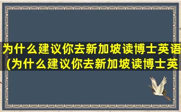 为什么建议你去新加坡读博士英语(为什么建议你去新加坡读博士英文)