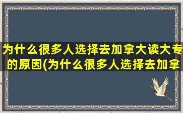 为什么很多人选择去加拿大读大专的原因(为什么很多人选择去加拿大读大专留学)