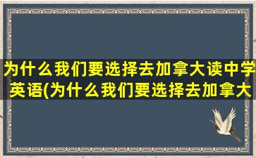 为什么我们要选择去加拿大读中学英语(为什么我们要选择去加拿大读中学的原因)