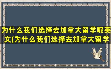 为什么我们选择去加拿大留学呢英文(为什么我们选择去加拿大留学呢英语作文)