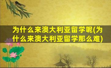 为什么来澳大利亚留学呢(为什么来澳大利亚留学那么难)