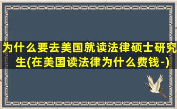 为什么要去美国就读法律硕士研究生(在美国读法律为什么费钱-)