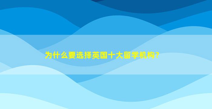 为什么要选择英国十大留学机构？