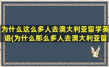 为什么这么多人去澳大利亚留学英语(为什么那么多人去澳大利亚留学)