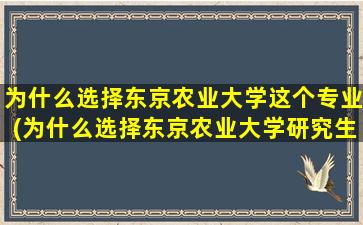 为什么选择东京农业大学这个专业(为什么选择东京农业大学研究生)