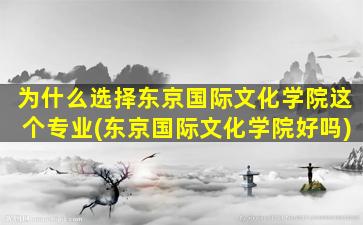 为什么选择东京国际文化学院这个专业(东京国际文化学院好吗)