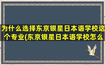 为什么选择东京银星日本语学校这个专业(东京银星日本语学校怎么样)