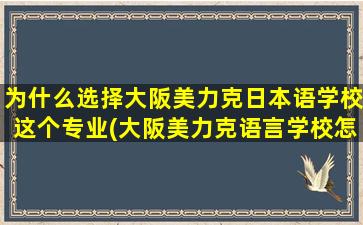 为什么选择大阪美力克日本语学校这个专业(大阪美力克语言学校怎么样)