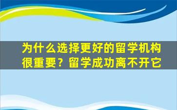 为什么选择更好的留学机构很重要？留学成功离不开它