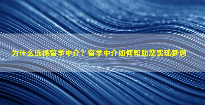 为什么选择留学中介？留学中介如何帮助您实现梦想