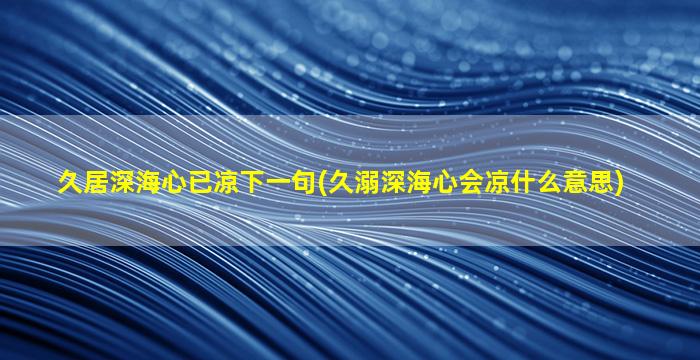 久居深海心已凉下一句(久溺深海心会凉什么意思)