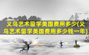 义乌艺术留学美国费用多少(义乌艺术留学美国费用多少钱一年)