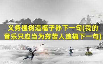 义务植树造福子孙下一句(我的音乐只应当为穷苦人造福下一句)