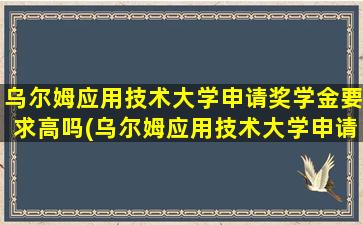 乌尔姆应用技术大学申请奖学金要求高吗(乌尔姆应用技术大学申请奖学金要求)