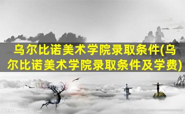 乌尔比诺美术学院录取条件(乌尔比诺美术学院录取条件及学费)