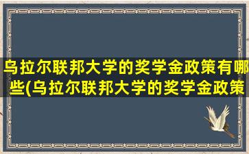 乌拉尔联邦大学的奖学金政策有哪些(乌拉尔联邦大学的奖学金政策怎么样)