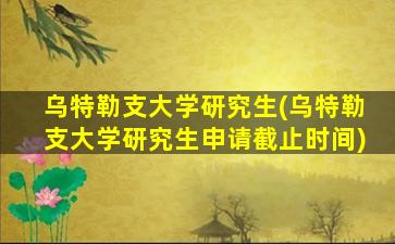 乌特勒支大学研究生(乌特勒支大学研究生申请截止时间)