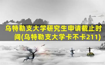 乌特勒支大学研究生申请截止时间(乌特勒支大学卡不卡211)