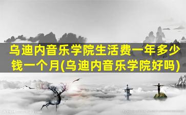 乌迪内音乐学院生活费一年多少钱一个月(乌迪内音乐学院好吗)