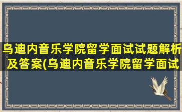 乌迪内音乐学院留学面试试题解析及答案(乌迪内音乐学院留学面试试题解析答案)