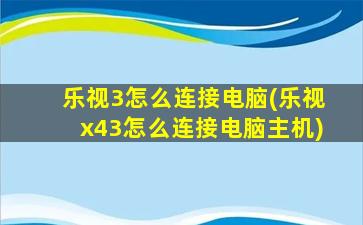 乐视3怎么连接电脑(乐视x43怎么连接电脑主机)