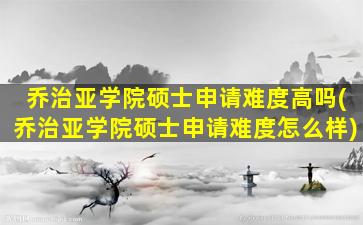 乔治亚学院硕士申请难度高吗(乔治亚学院硕士申请难度怎么样)