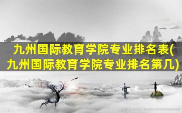 九州国际教育学院专业排名表(九州国际教育学院专业排名第几)