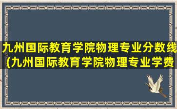 九州国际教育学院物理专业分数线(九州国际教育学院物理专业学费)