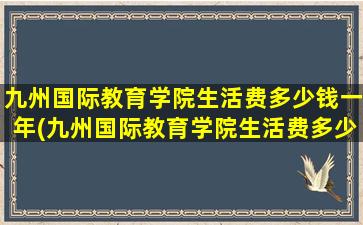 九州国际教育学院生活费多少钱一年(九州国际教育学院生活费多少钱啊)