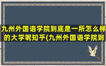 九州外国语学院到底是一所怎么样的大学呢知乎(九州外国语学院到底是一所怎么样的大学呢英语)