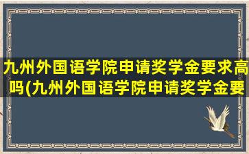 九州外国语学院申请奖学金要求高吗(九州外国语学院申请奖学金要求多少)