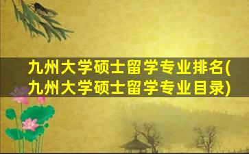 九州大学硕士留学专业排名(九州大学硕士留学专业目录)