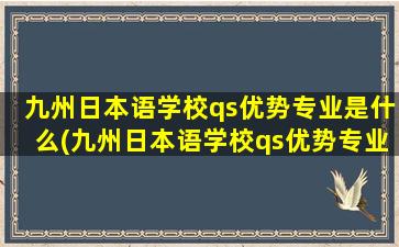 九州日本语学校qs优势专业是什么(九州日本语学校qs优势专业)