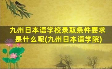 九州日本语学校录取条件要求是什么呢(九州日本语学院)