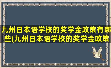 九州日本语学校的奖学金政策有哪些(九州日本语学校的奖学金政策怎么样)