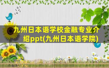 九州日本语学校金融专业介绍ppt(九州日本语学院)