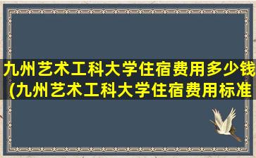 九州艺术工科大学住宿费用多少钱(九州艺术工科大学住宿费用标准)