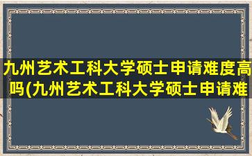 九州艺术工科大学硕士申请难度高吗(九州艺术工科大学硕士申请难度怎么样)