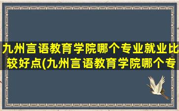 九州言语教育学院哪个专业就业比较好点(九州言语教育学院哪个专业就业比较好一点)