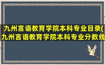 九州言语教育学院本科专业目录(九州言语教育学院本科专业分数线)