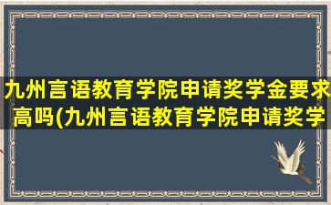 九州言语教育学院申请奖学金要求高吗(九州言语教育学院申请奖学金要求多少)