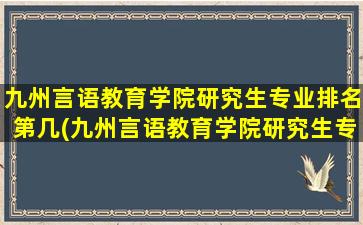 九州言语教育学院研究生专业排名第几(九州言语教育学院研究生专业排名)