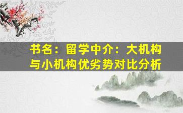 书名：留学中介：大机构与小机构优劣势对比分析